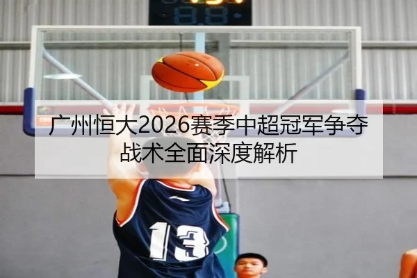 广州恒大2026赛季中超冠军争夺战术全面深度解析